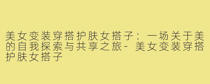 美女变装穿搭护肤女搭子：一场关于美的自我探索与共享之旅-美女变装穿搭护肤女搭子