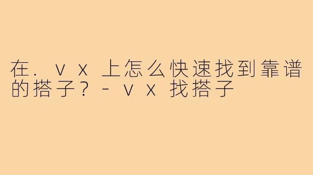 在.vx上怎么快速找到靠谱的搭子？-vx找搭子