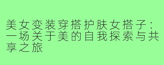 美女变装穿搭护肤女搭子：一场关于美的自我探索与共享之旅