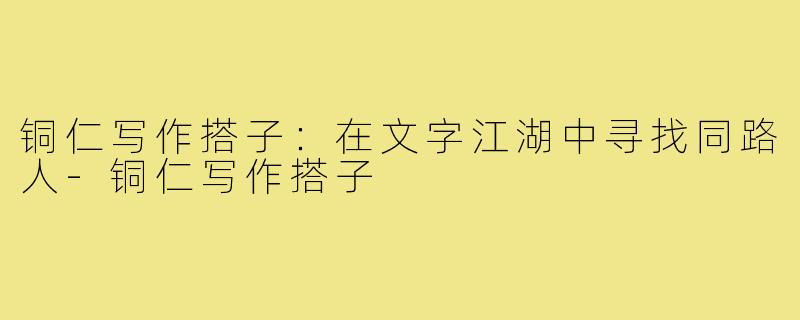 铜仁写作搭子：在文字江湖中寻找同路人-铜仁写作搭子