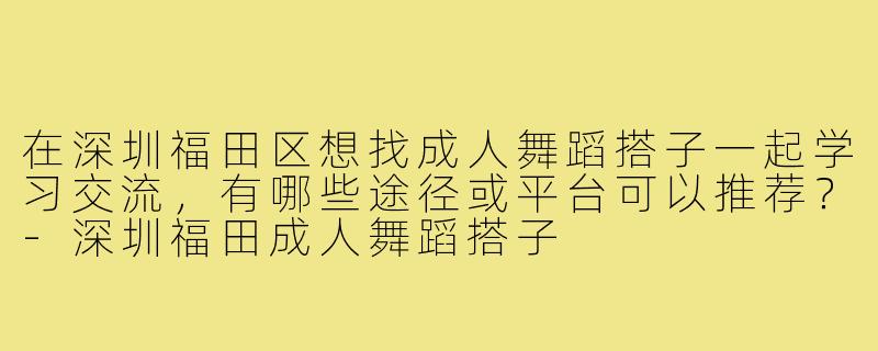 在深圳福田区想找成人舞蹈搭子一起学习交流，有哪些途径或平台可以推荐？-深圳福田成人舞蹈搭子