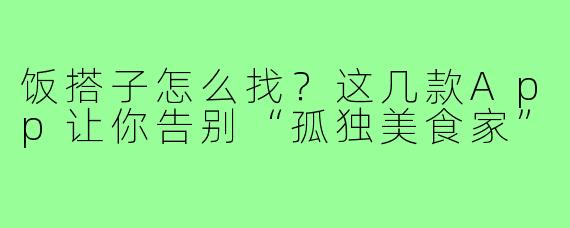 饭搭子怎么找？这几款App让你告别“孤独美食家”