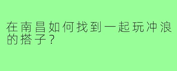 在南昌如何找到一起玩冲浪的搭子？