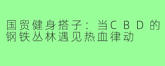 国贸健身搭子:当CBD的钢铁丛林遇见热血律动