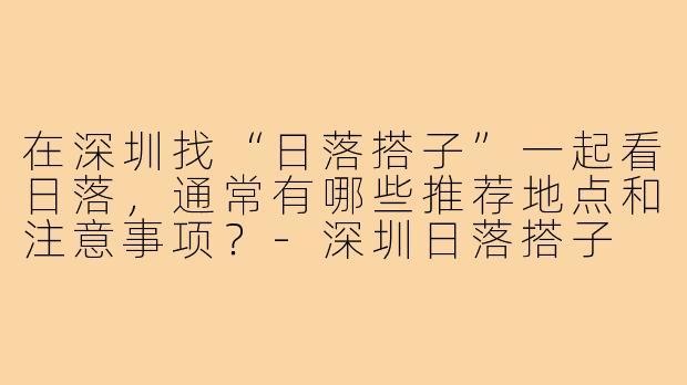 在深圳找“日落搭子”一起看日落，通常有哪些推荐地点和注意事项？-深圳日落搭子