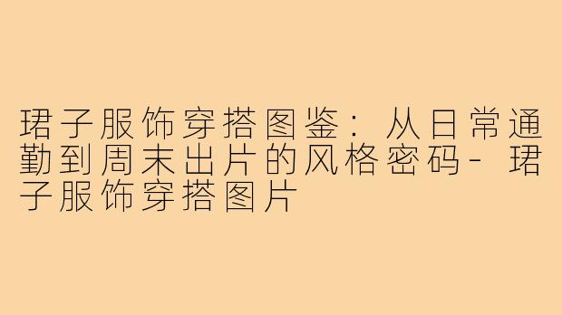 珺子服饰穿搭图鉴：从日常通勤到周末出片的风格密码-珺子服饰穿搭图片