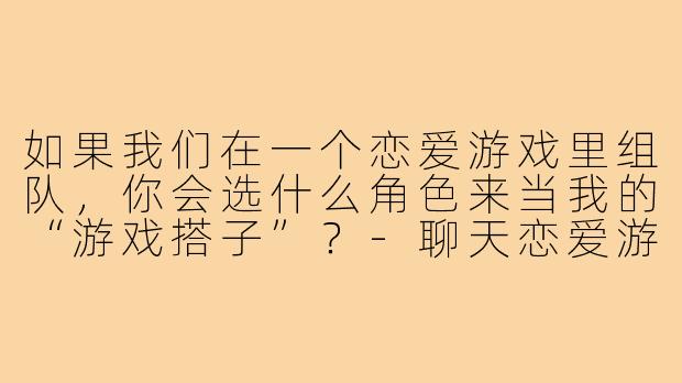 如果我们在一个恋爱游戏里组队，你会选什么角色来当我的“游戏搭子”？-聊天恋爱游戏搭子