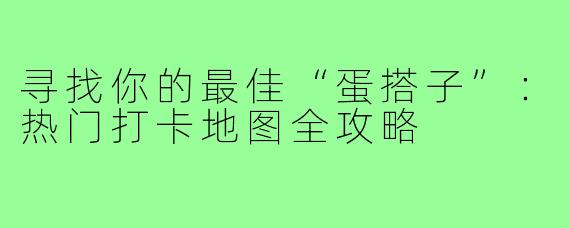 寻找你的最佳“蛋搭子”：热门打卡地图全攻略