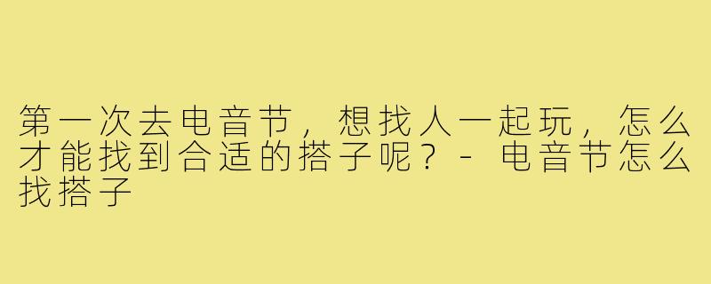 第一次去电音节，想找人一起玩，怎么才能找到合适的搭子呢？-电音节怎么找搭子