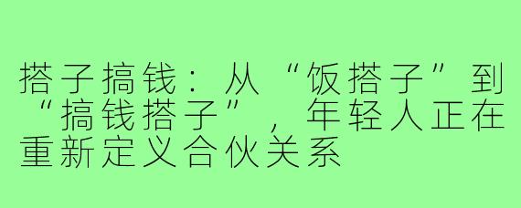 搭子搞钱：从“饭搭子”到“搞钱搭子”，年轻人正在重新定义合伙关系