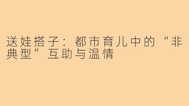 送娃搭子:都市育儿中的“非典型”互助与温情