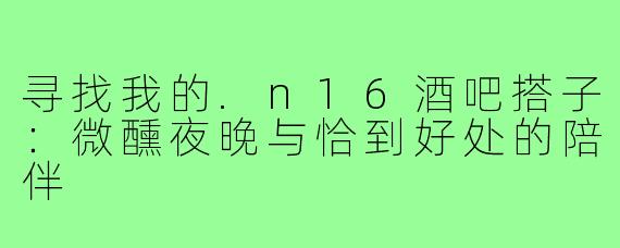 寻找我的.n16酒吧搭子：微醺夜晚与恰到好处的陪伴