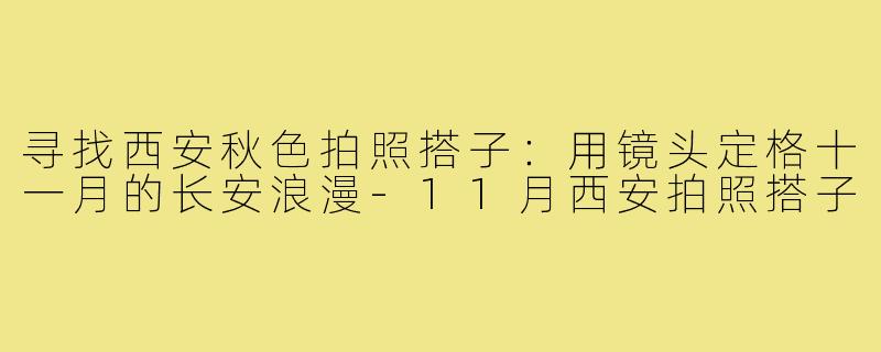 寻找西安秋色拍照搭子:用镜头定格十一月的长安浪漫-11月西安拍照搭子