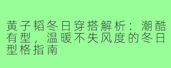 黄子韬冬日穿搭解析：潮酷有型，温暖不失风度的冬日型格指南