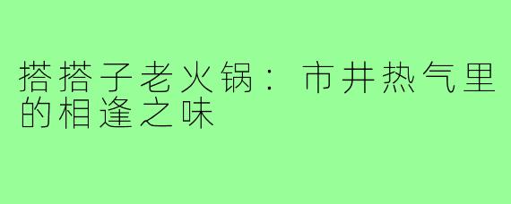 搭搭子老火锅：市井热气里的相逢之味
