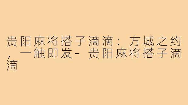 贵阳麻将搭子滴滴：方城之约，一触即发-贵阳麻将搭子滴滴