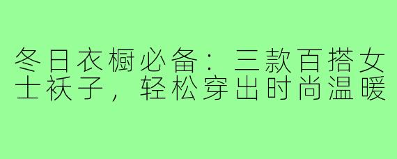 冬日衣橱必备：三款百搭女士袄子，轻松穿出时尚温暖
