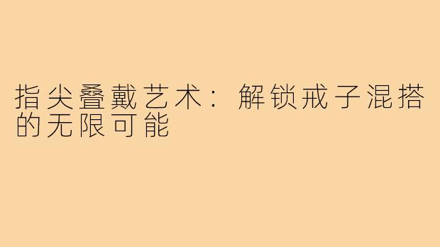 指尖叠戴艺术：解锁戒子混搭的无限可能