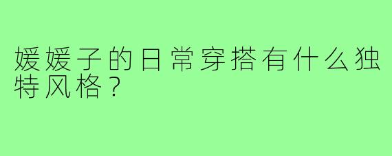 媛媛子的日常穿搭有什么独特风格?