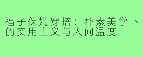 福子保姆穿搭：朴素美学下的实用主义与人间温度