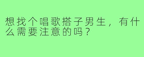 想找个唱歌搭子男生，有什么需要注意的吗？