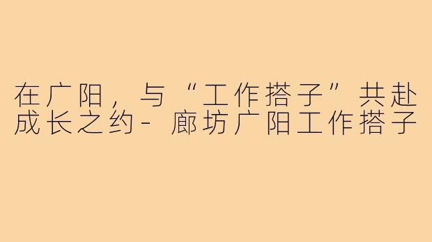 在广阳，与“工作搭子”共赴成长之约-廊坊广阳工作搭子