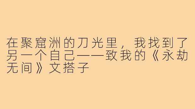 在聚窟洲的刀光里，我找到了另一个自己——致我的《永劫无间》文搭子