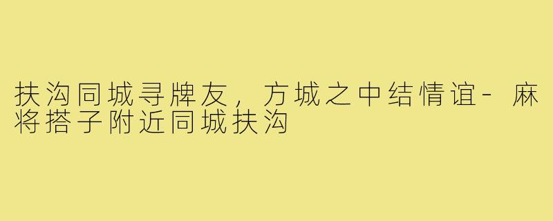 扶沟同城寻牌友，方城之中结情谊-麻将搭子附近同城扶沟