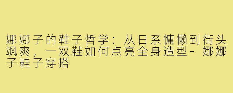 娜娜子的鞋子哲学：从日系慵懒到街头飒爽，一双鞋如何点亮全身造型-娜娜子鞋子穿搭