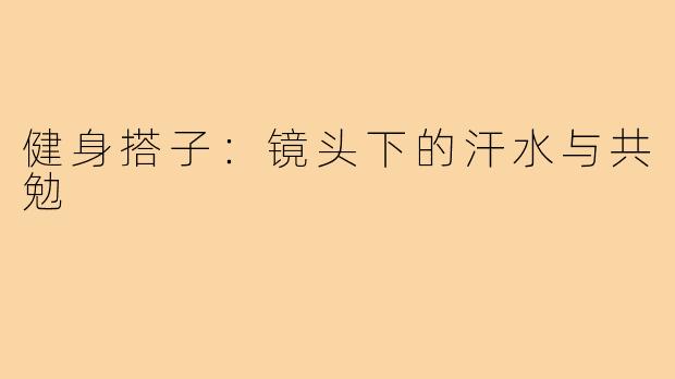 健身搭子：镜头下的汗水与共勉