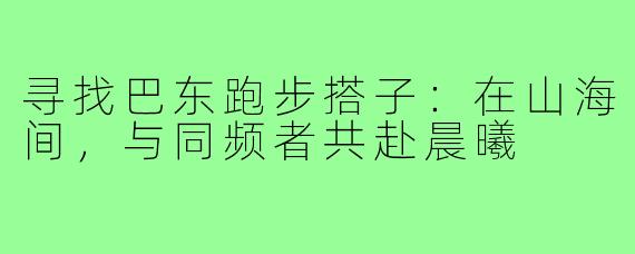 寻找巴东跑步搭子：在山海间，与同频者共赴晨曦
