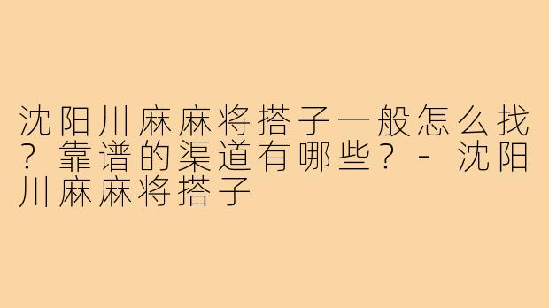 沈阳川麻麻将搭子一般怎么找？靠谱的渠道有哪些？-沈阳川麻麻将搭子