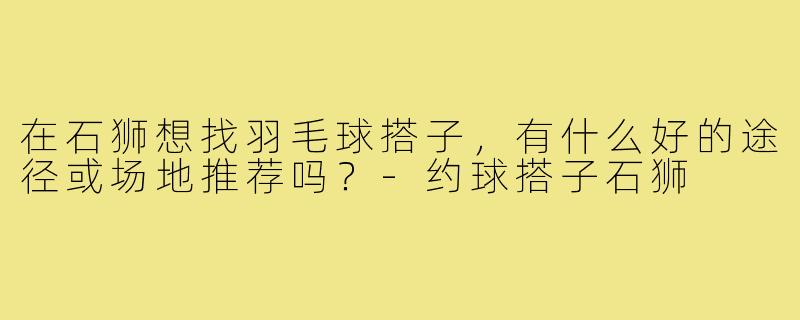 在石狮想找羽毛球搭子，有什么好的途径或场地推荐吗？-约球搭子石狮