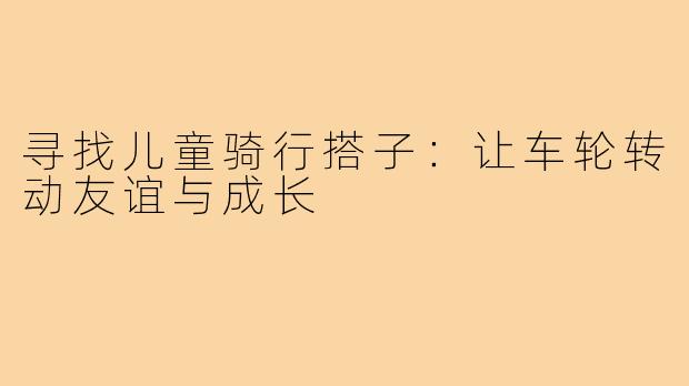 寻找儿童骑行搭子：让车轮转动友谊与成长