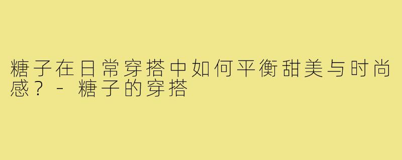 糖子在日常穿搭中如何平衡甜美与时尚感？-糖子的穿搭