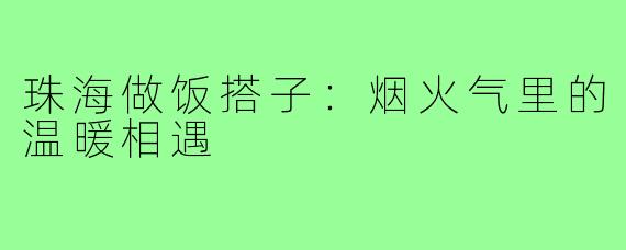 珠海做饭搭子：烟火气里的温暖相遇