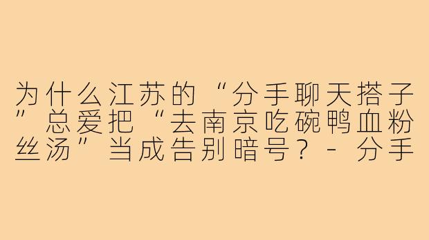 为什么江苏的“分手聊天搭子”总爱把“去南京吃碗鸭血粉丝汤”当成告别暗号？-分手聊天搭子江苏
