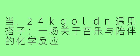 当.24kgoldn遇见搭子:一场关于音乐与陪伴的化学反应