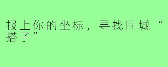 报上你的坐标，寻找同城“搭子”