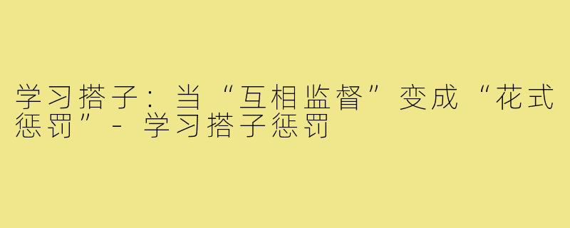 学习搭子：当“互相监督”变成“花式惩罚”-学习搭子惩罚