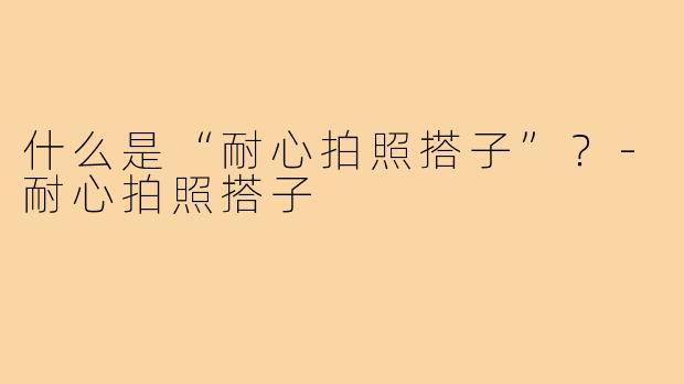 什么是“耐心拍照搭子”？-耐心拍照搭子