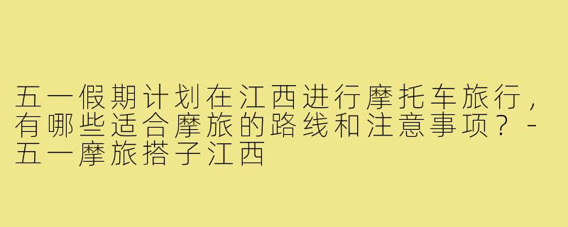 五一假期计划在江西进行摩托车旅行，有哪些适合摩旅的路线和注意事项？-五一摩旅搭子江西