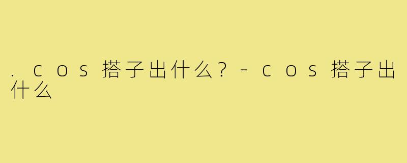 .cos搭子出什么?-cos搭子出什么