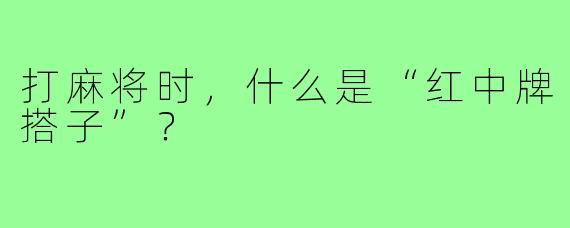打麻将时，什么是“红中牌搭子”？