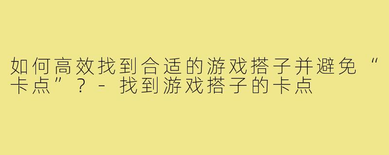 如何高效找到合适的游戏搭子并避免“卡点”？-找到游戏搭子的卡点