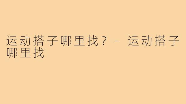 运动搭子哪里找？-运动搭子哪里找