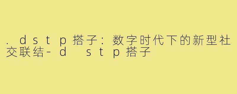.dstp搭子：数字时代下的新型社交联结-d stp搭子