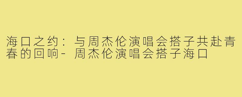 海口之约：与周杰伦演唱会搭子共赴青春的回响-周杰伦演唱会搭子海口