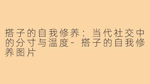 搭子的自我修养：当代社交中的分寸与温度-搭子的自我修养图片