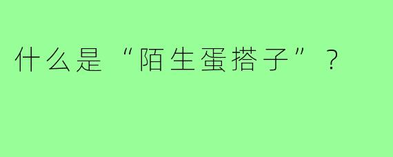 什么是“陌生蛋搭子”？